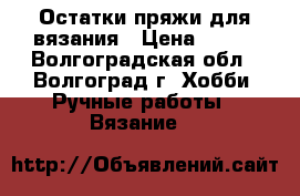 Остатки пряжи для вязания › Цена ­ 220 - Волгоградская обл., Волгоград г. Хобби. Ручные работы » Вязание   